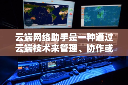 云端网络助手是一种通过云端技术来管理、协作或管理某个项目的工具或平台。以下是一些常见的云端网络助手及其功能 云端网络助手是一种通过云端技术来管理、协作或管理某个项目的工具或平台。以下是一些常见的云端网络助手及其功能