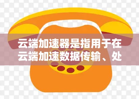 云端加速器是指用于在云端加速数据传输、处理或存储的高效工具。以下是一些常见的云端加速器及其特点 云端加速器是指用于在云端加速数据传输、处理或存储的高效工具。以下是一些常见的云端加速器及其特点