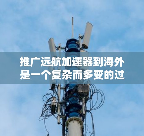 推广远航加速器到海外是一个复杂而多变的过程，需要考虑多个方面