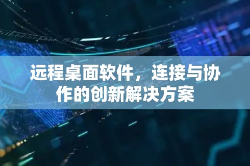 远程桌面软件，连接与协作的创新解决方案