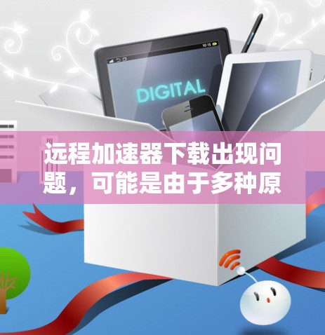 远程加速器下载出现问题，可能是由于多种原因导致的，以下是一些可能的原因及建议