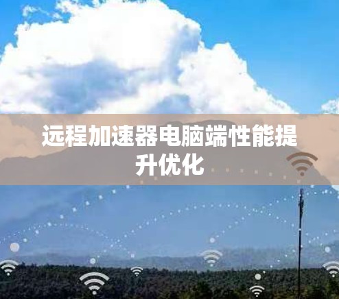 远程加速器电脑端性能提升优化