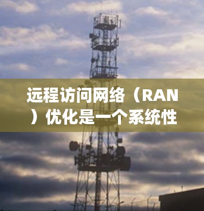 远程访问网络（RAN）优化是一个系统性工程，需要从多个层面进行全面考虑和优化。以下是一个 organized的步骤指南，帮助您顺利完成远程访问网络的优化