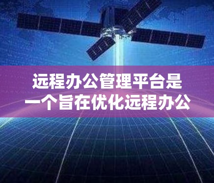 远程办公管理平台是一个旨在优化远程办公环境的系统，帮助企业管理和协调员工远程工作。以下是对该主题的详细总结和分析
