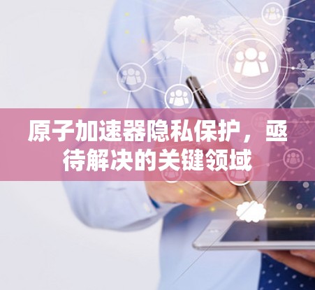 原子加速器隐私保护，亟待解决的关键领域