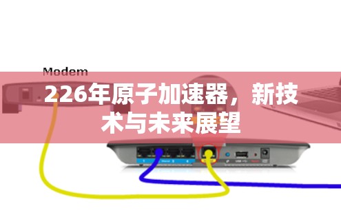 226年原子加速器，新技术与未来展望
