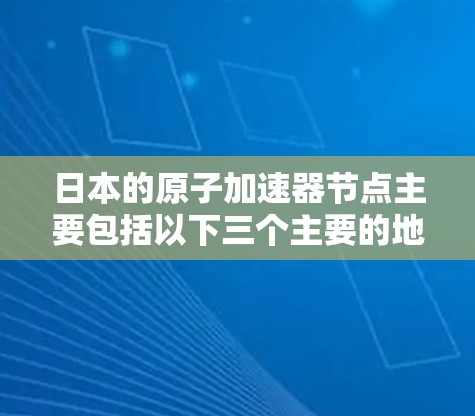 日本的原子加速器节点主要包括以下三个主要的地点
