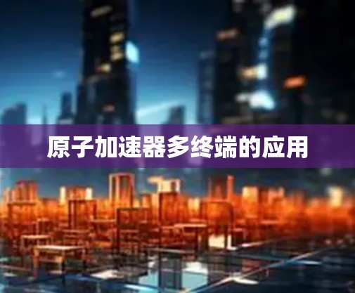 原子加速器多终端的应用