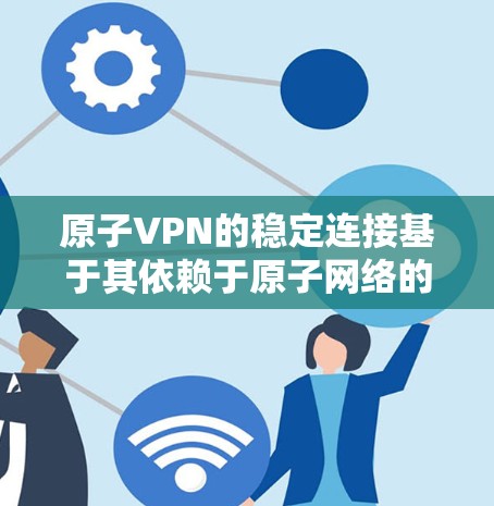 原子VPN的稳定连接基于其依赖于原子网络的随机事件和分布式架构。以下是对该问题的详细分析和总结