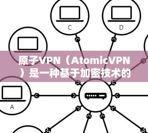 原子VPN（AtomicVPN）是一种基于加密技术的VPN服务，旨在提供安全、可靠的互联网接入。关于其版本更新，以下是一些相关信息