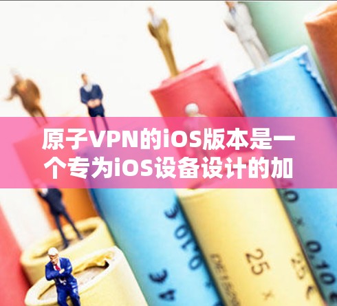 原子VPN的iOS版本是一个专为iOS设备设计的加密通信工具，提供加密传输和数据截获功能。以下是使用原子VPN iOS 版本的基本步骤
