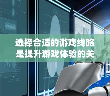 选择合适的游戏线路是提升游戏体验的关键。以下是系统化的策略，帮助你选择适合自己的游戏线路