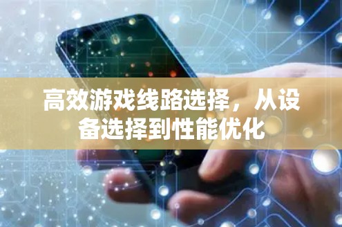 高效游戏线路选择，从设备选择到性能优化
