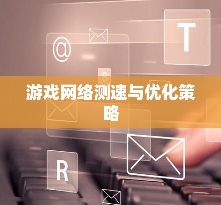 游戏网络测速与优化策略