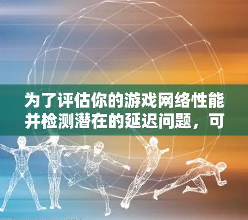 为了评估你的游戏网络性能并检测潜在的延迟问题，可以使用网络延迟测试。以下是详细的步骤和建议