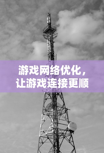 游戏网络优化，让游戏连接更顺畅的技术探索