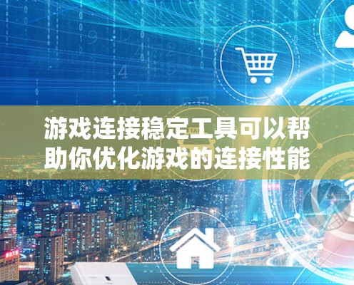 游戏连接稳定工具可以帮助你优化游戏的连接性能，减少延迟和卡顿。以下是几种常见的游戏连接稳定工具及其使用方法