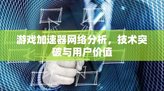 游戏加速器网络分析，技术突破与用户价值