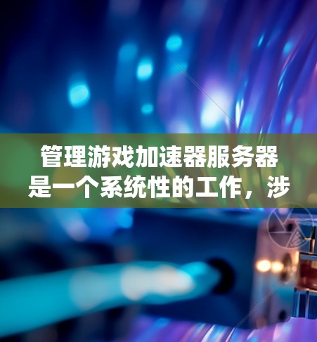 管理游戏加速器服务器是一个系统性的工作，涉及多个步骤和配置。以下是一个逐步指南，帮助你系统地管理加速器服务器
