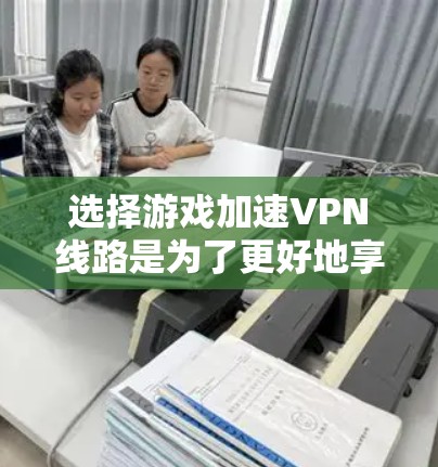 选择游戏加速VPN线路是为了更好地享受游戏 while 提升下载和上传速度，避免网络被拦截。以下是几个实用的建议