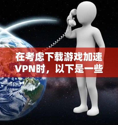 在考虑下载游戏加速VPN时，以下是一些关键点和建议，帮助你做出明智的选择