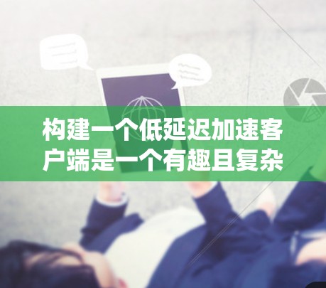 构建一个低延迟加速客户端是一个有趣且复杂的技术挑战，但通过系统化的学习和实践，可以逐步实现。以下是一个结构化的指南，帮助您逐步构建一个低延迟加速客户端