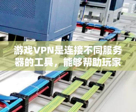 游戏VPN是连接不同服务器的工具，能够帮助玩家安全访问游戏，保障隐私和安全。以下是详细的评估和建议