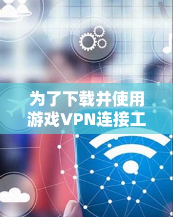 为了下载并使用游戏VPN连接工具，您可以按照以下步骤操作