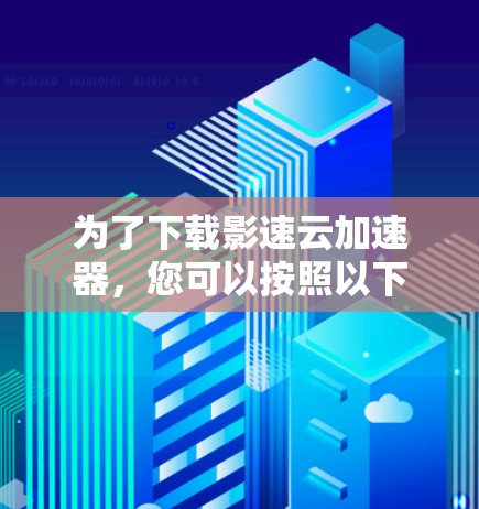 为了下载影速云加速器,您可以按照以下步骤进行操作 为了下载影速云加速器,您可以按照以下步骤进行操作