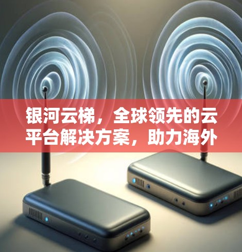 银河云梯,全球领先的云平台解决方案,助力海外业务扩展 银河云梯,全球领先的云平台解决方案,助力海外业务扩展