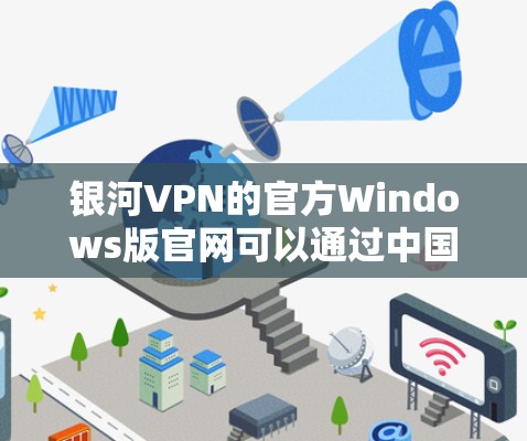 银河VPN的官方Windows版官网可以通过中国国家互联网信息办公室提供的链接访问。以下是银河VPN官方网站的完整链接