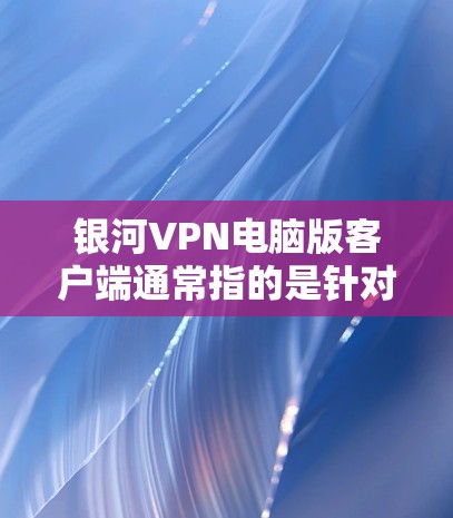 银河VPN电脑版客户端通常指的是针对电脑用户设计的VPN软件，这些客户端通常具备以下特点
