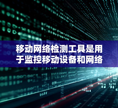 移动网络检测工具是用于监控移动设备和网络状态的软件，帮助你管理设备和资源，优化网络环境。以下是详细的步骤和建议
