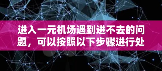 进入一元机场遇到进不去的问题，可以按照以下步骤进行处理