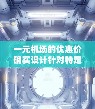 一元机场的优惠价确实设计针对特定群体，如学生、工作人士和老年人，这些群体通常享受较低的费用。以下是详细的了解