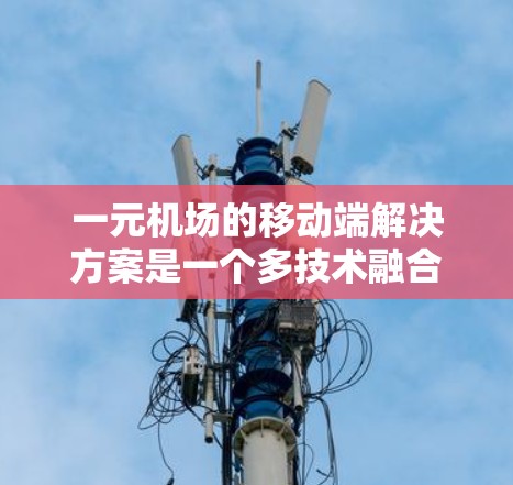 一元机场的移动端解决方案是一个多技术融合的创新项目，旨在通过移动应用实现机场的全面管理，提升用户体验。以下是对这一解决方案的详细分析和实施步骤