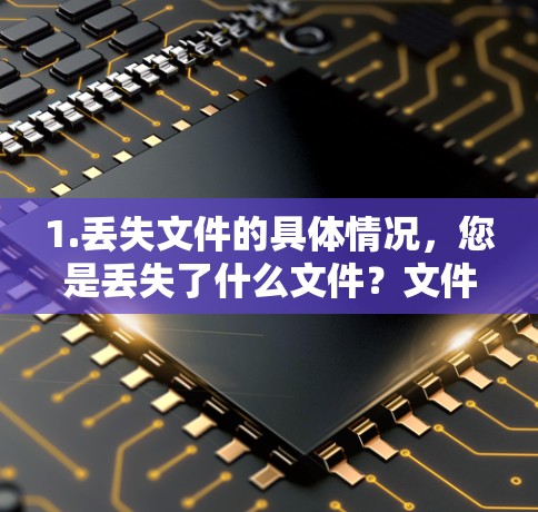 1.丢失文件的具体情况，您是丢失了什么文件？文件的文件名、文件内容、文件的文件编号等信息是什么？