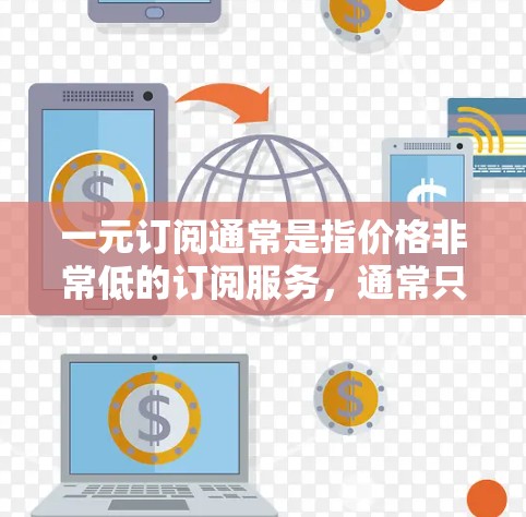 一元订阅通常是指价格非常低的订阅服务，通常只收一元，但可能提供更高的功能和价值。以下是一元订阅的几种常见形式及其特点