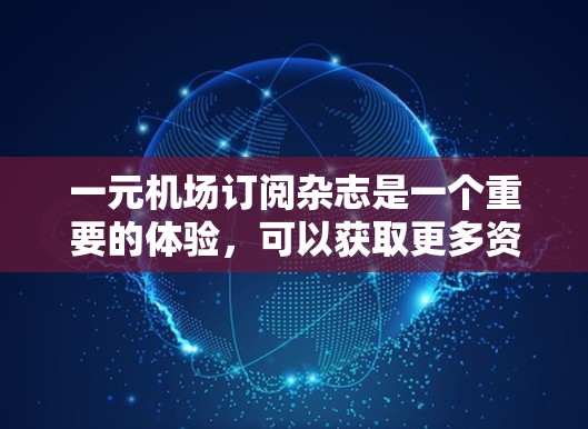 一元机场订阅杂志是一个重要的体验，可以获取更多资源和信息。以下是详细步骤，帮助您顺利完成订阅流程
