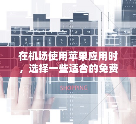 在机场使用苹果应用时，选择一些适合的免费或付费应用可以节省时间，提升体验。以下是一些在机场常用且适合下载的苹果应用推荐