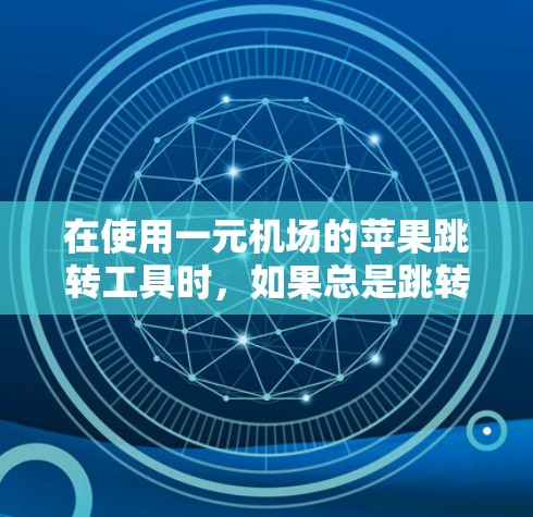 在使用一元机场的苹果跳转工具时，如果总是跳转不了，可以按照以下步骤进行解决问题