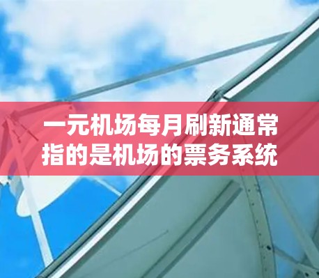 一元机场每月刷新通常指的是机场的票务系统或服务器出现了故障，导致每次进入系统都会需要刷新页面，以更新最新的票价信息。这种现象通常发生在服务器故障、服务器资源不足或者系统更新频繁时