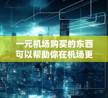一元机场购买的东西可以帮助你在机场更好地服务他人，同时也能让你在机场更好地完成任务。以下是一些可能的用途和建议
