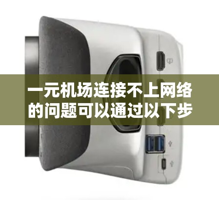 一元机场连接不上网络的问题可以通过以下步骤进行排查和解决