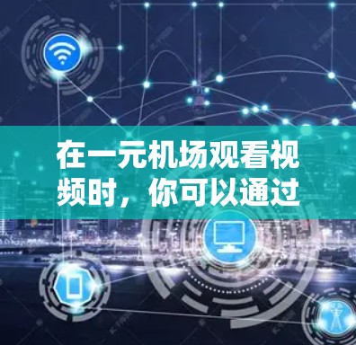 在一元机场观看视频时，你可以通过以下步骤使用该平台