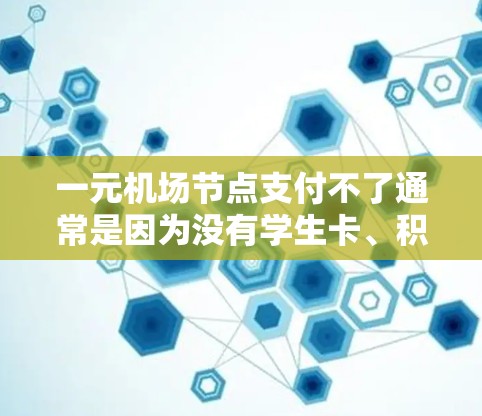 一元机场节点支付不了通常是因为没有学生卡、积分卡或电子积分卡。以下是一些可能的原因和解决办法