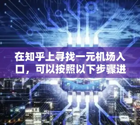 在知乎上寻找一元机场入口，可以按照以下步骤进行