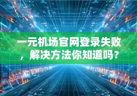 一元机场官网登录失败，解决方法你知道吗？