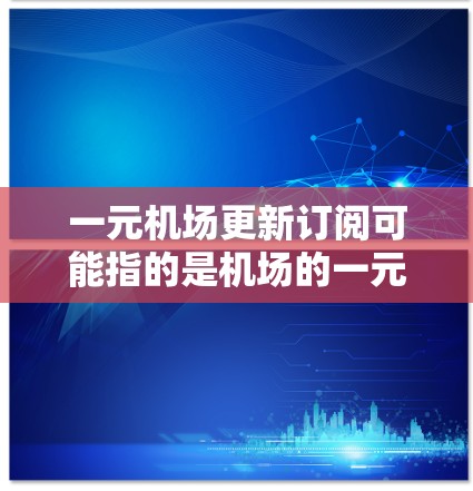 一元机场更新订阅可能指的是机场的一元服务或订阅，或者你提到的可能是某种订阅模式或订阅方案的设计。无论你指的是什么，以下是一些建议和建议