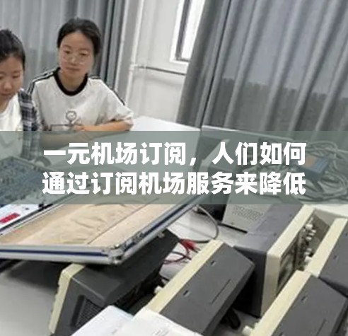 一元机场订阅，人们如何通过订阅机场服务来降低出行成本